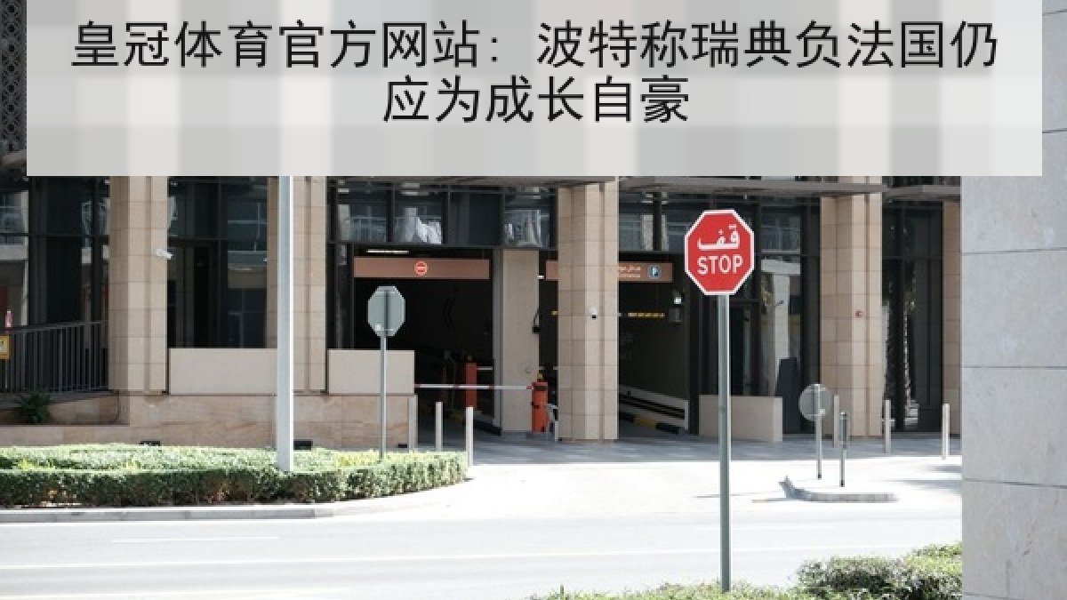 皇冠体育官方网站: 波特称瑞典负法国仍应为成长自豪 皇冠体育官方网站: 波特称瑞典负法国仍应为成长自豪