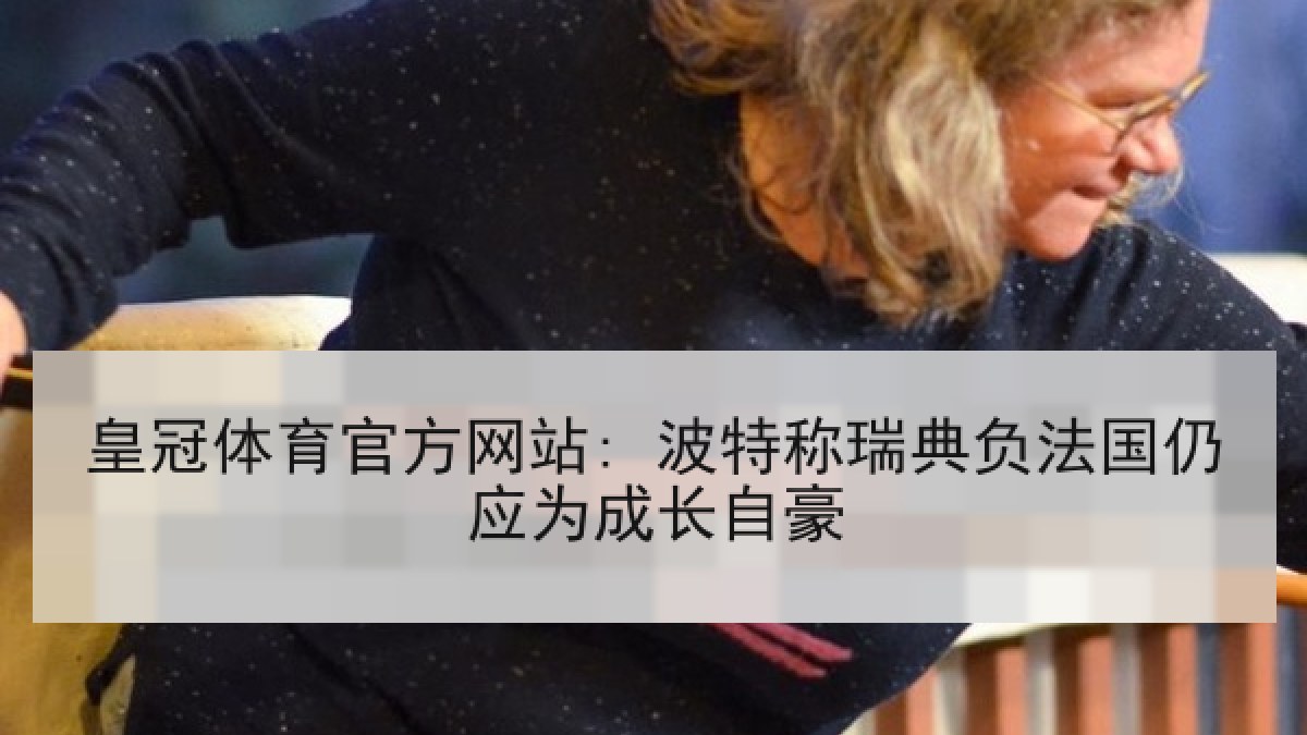 皇冠体育官方网站: 波特称瑞典负法国仍应为成长自豪