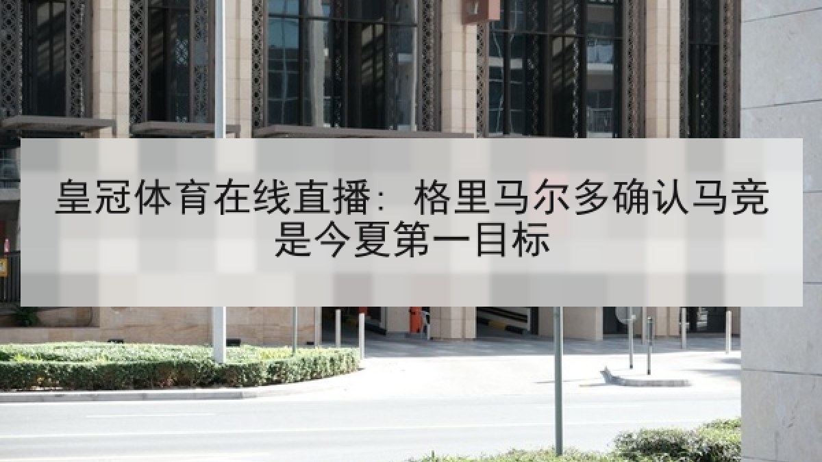 皇冠体育在线直播: 格里马尔多确认马竞是今夏第一目标