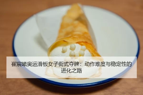 崔宸曦奥运滑板女子街式夺牌：动作难度与稳定性的进化之路