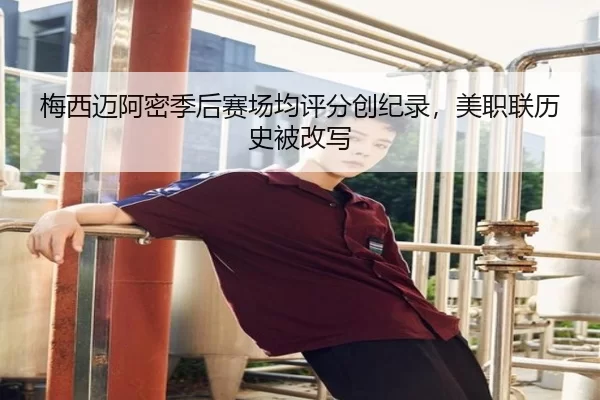 梅西迈阿密季后赛场均评分创纪录，美职联历史被改写