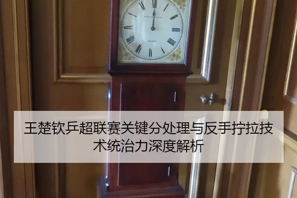 王楚钦乒超联赛关键分处理与反手拧拉技术统治力深度解析