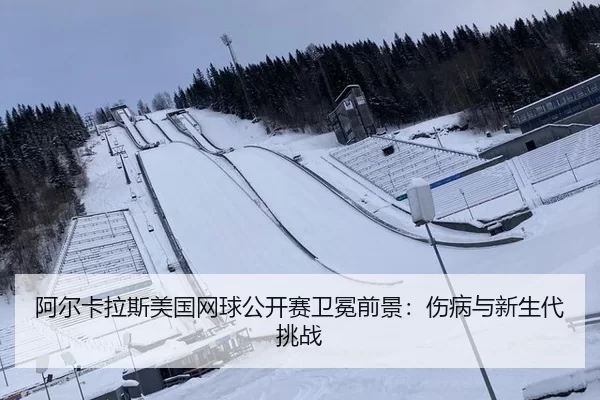 阿尔卡拉斯美国网球公开赛卫冕前景：伤病与新生代挑战