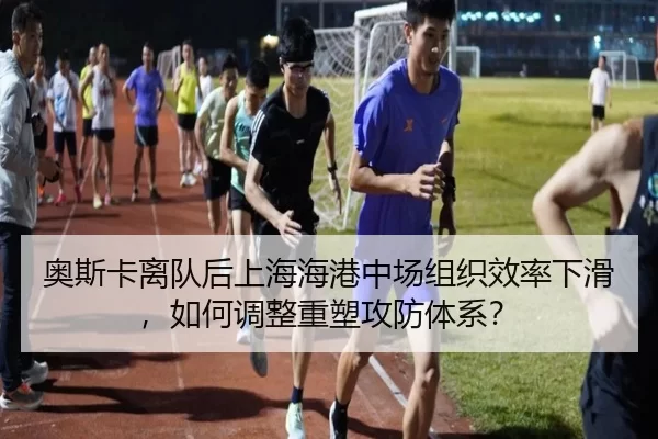 奥斯卡离队后上海海港中场组织效率下滑，如何调整重塑攻防体系？