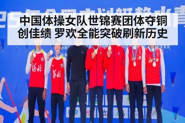 中国体操女队世锦赛团体夺铜创佳绩 罗欢全能突破刷新历史