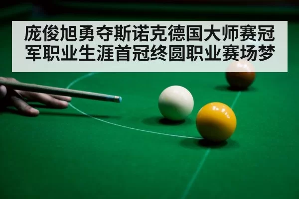 庞俊旭勇夺斯诺克德国大师赛冠军职业生涯首冠终圆职业赛场梦