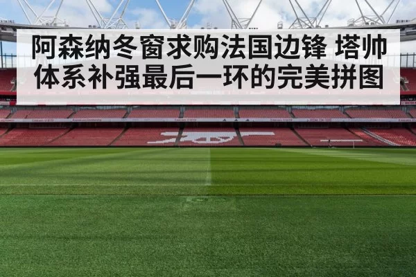 阿森纳冬窗求购法国边锋 塔帅体系补强最后一环的完美拼图