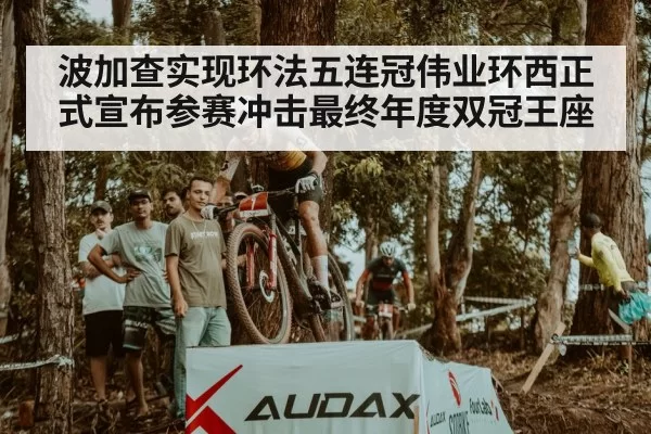 波加查实现环法五连冠伟业环西正式宣布参赛冲击最终年度双冠王座